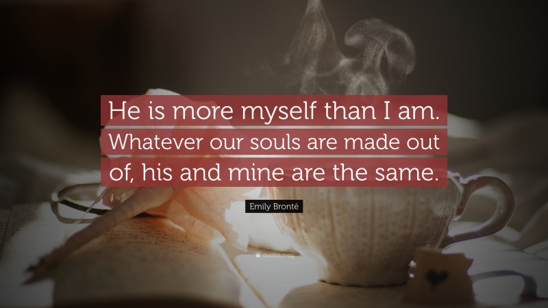 Emily Brontë Quote: “He is more myself than I am. Whatever our souls are made out of, his and mine are the same.”