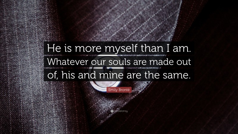 Emily Brontë Quote: “He is more myself than I am. Whatever our souls are made out of, his and mine are the same.”
