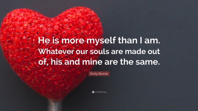 Emily Brontë Quote: “He is more myself than I am. Whatever our souls are made out of, his and mine are the same.”