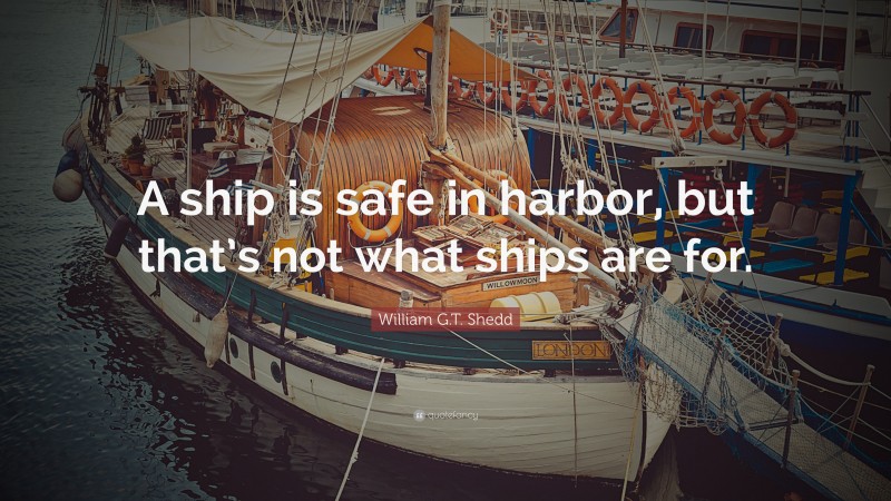 William G.T. Shedd Quote: “A ship is safe in harbor, but that’s not ...