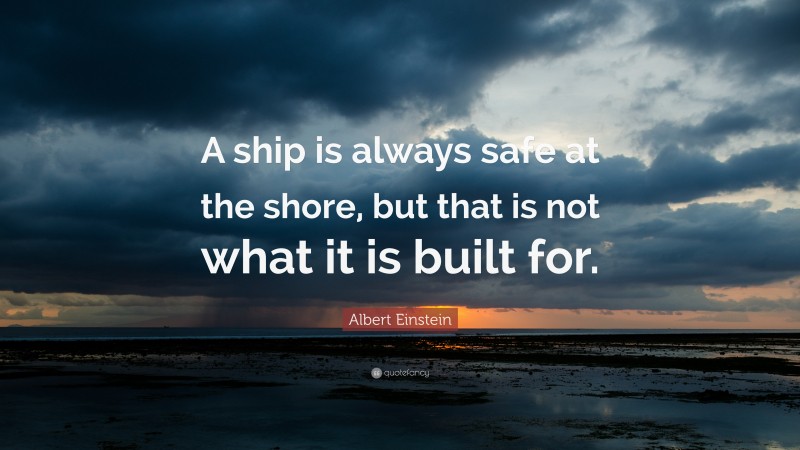 Albert Einstein Quote: “A ship is always safe at the shore, but that is ...