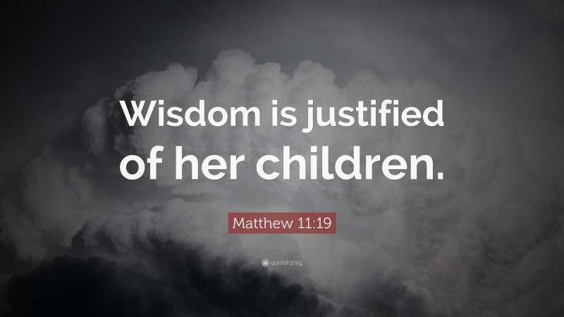 Matthew 11:19 Quote: “Wisdom is justified of her children.”