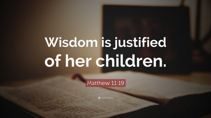 Matthew 11:19 Quote: “Wisdom is justified of her children.”