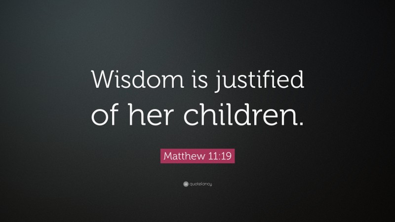 Matthew 11:19 Quote: “Wisdom is justified of her children.”