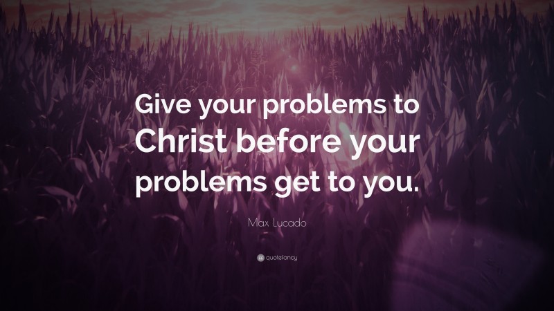 Max Lucado Quote: “Give your problems to Christ before your problems get to you.”