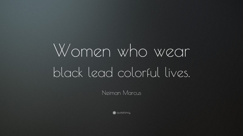 Neiman Marcus Quote: “Women who wear black lead colorful lives.”