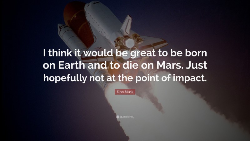 Elon Musk Quote: “I think it would be great to be born on Earth and to die on Mars. Just hopefully not at the point of impact.”