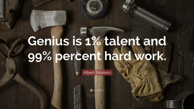 Albert Einstein Quote: “Genius is 1% talent and 99% percent hard work.”