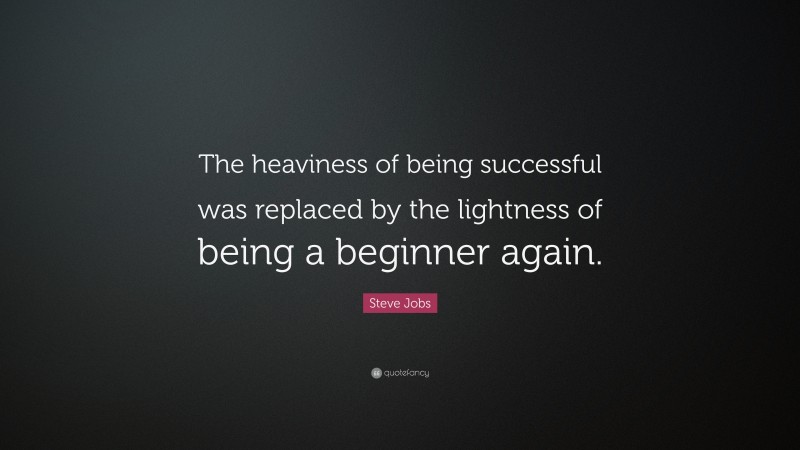 Steve Jobs Quote: “The heaviness of being successful was replaced by the lightness of being a beginner again.”
