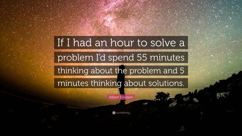 Albert Einstein Quote: “If I had an hour to solve a problem I’d spend 55 minutes thinking about the problem and 5 minutes thinking about solutions.”