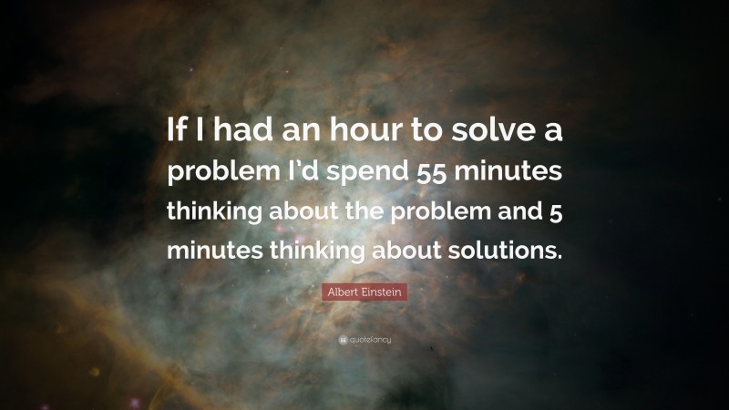 Albert Einstein Quote: “If I had an hour to solve a problem I’d spend 55 minutes thinking about the problem and 5 minutes thinking about solutions.”