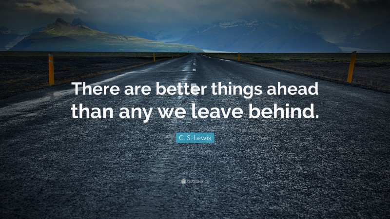 C. S. Lewis Quote: “There are better things ahead than any we leave behind.”