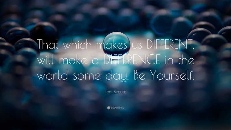 Tom Krause Quote: “That which makes us DIFFERENT, will make a DIFFERENCE in the world some day. Be Yourself.”