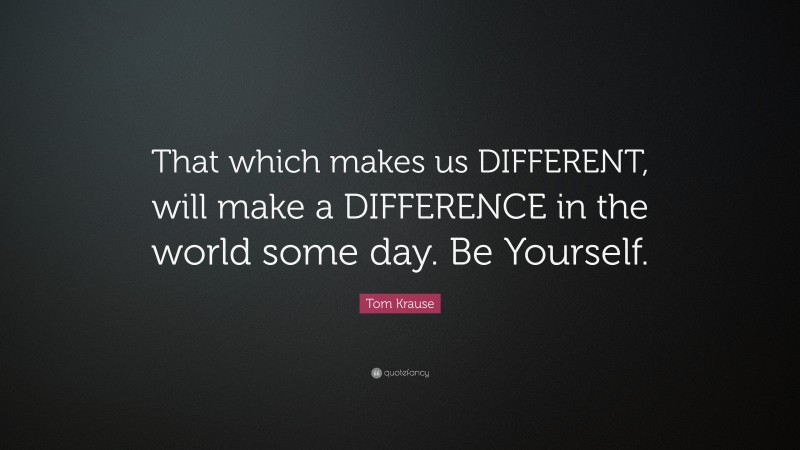 Tom Krause Quote: “That which makes us DIFFERENT, will make a DIFFERENCE in the world some day. Be Yourself.”