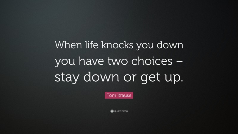 Tom Krause Quote: “When life knocks you down you have two choices – stay down or get up.”