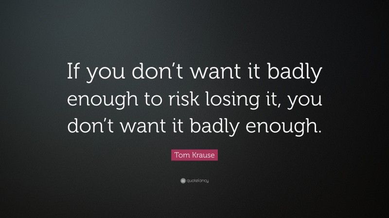 Tom Krause Quote: “If you don’t want it badly enough to risk losing it, you don’t want it badly enough.”