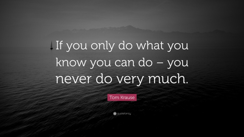 Tom Krause Quote: “If you only do what you know you can do – you never do very much.”