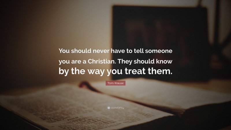Tom Krause Quote: “You should never have to tell someone you are a Christian. They should know by the way you treat them.”