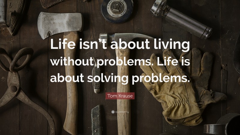 Tom Krause Quote: “Life isn’t about living without problems. Life is about solving problems.”