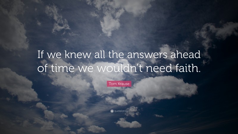 Tom Krause Quote: “If we knew all the answers ahead of time we wouldn’t need faith.”
