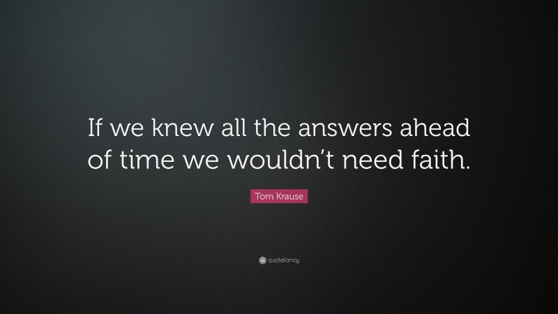Tom Krause Quote: “If we knew all the answers ahead of time we wouldn’t need faith.”