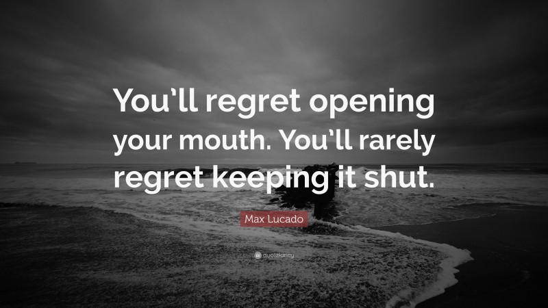 Max Lucado Quote: “You’ll regret opening your mouth. You’ll rarely regret keeping it shut.”