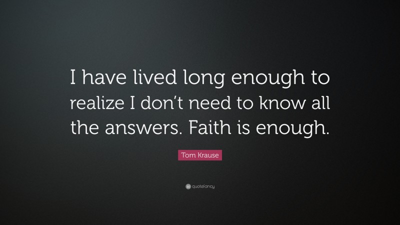 Tom Krause Quote: “I have lived long enough to realize I don’t need to know all the answers. Faith is enough.”