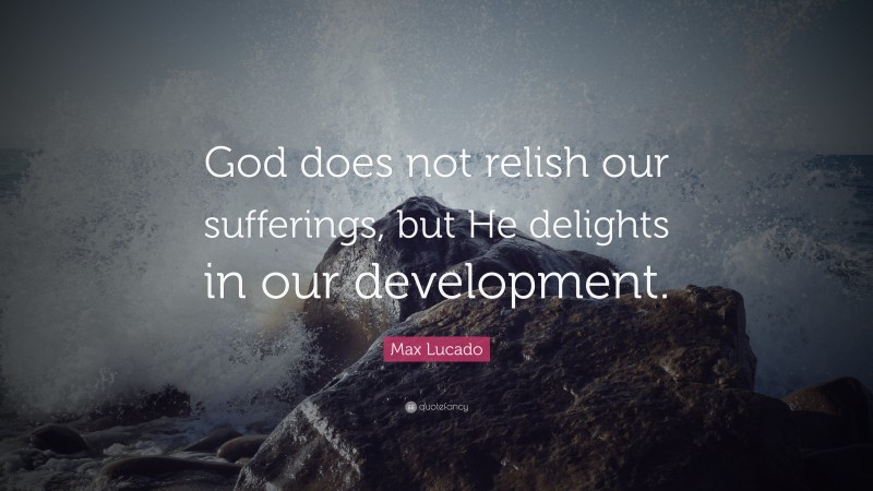 Max Lucado Quote: “God does not relish our sufferings, but He delights in our development.”