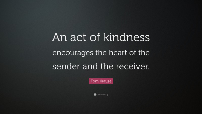 Tom Krause Quote: “An act of kindness encourages the heart of the sender and the receiver.”