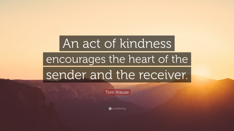 Tom Krause Quote: “An act of kindness encourages the heart of the sender and the receiver.”