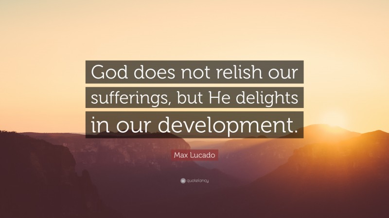 Max Lucado Quote: “God does not relish our sufferings, but He delights in our development.”