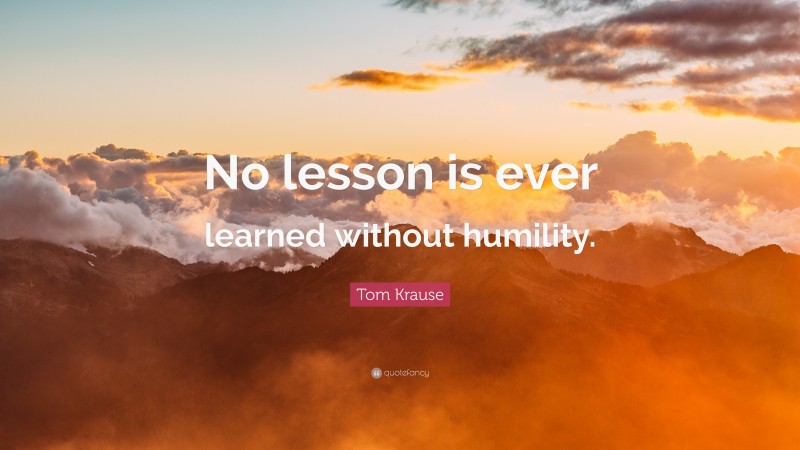 Tom Krause Quote: “No lesson is ever learned without humility.”