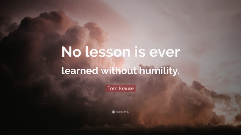 Tom Krause Quote: “No lesson is ever learned without humility.”