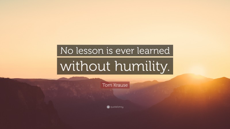Tom Krause Quote: “No lesson is ever learned without humility.”