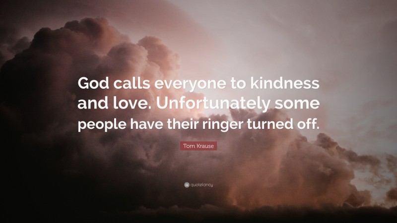 Tom Krause Quote: “God calls everyone to kindness and love. Unfortunately some people have their ringer turned off.”