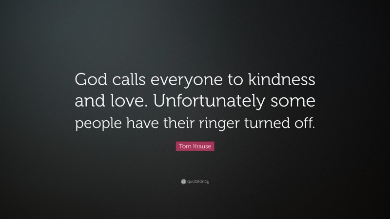 Tom Krause Quote: “God calls everyone to kindness and love. Unfortunately some people have their ringer turned off.”