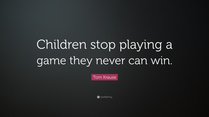 Tom Krause Quote: “Children stop playing a game they never can win.”