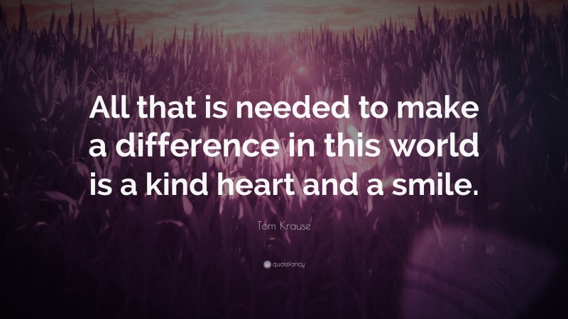 Tom Krause Quote: “All that is needed to make a difference in this world is a kind heart and a smile.”