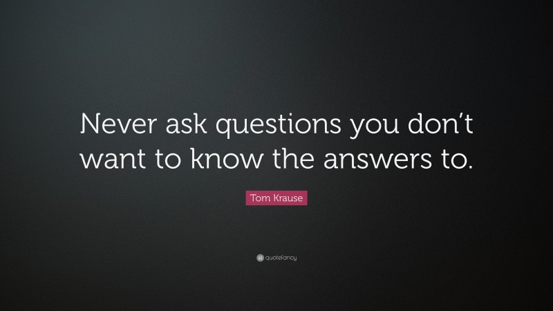 Tom Krause Quote: “Never ask questions you don’t want to know the answers to.”