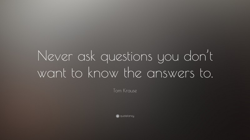 Tom Krause Quote: “Never Ask Questions You Don’t Want To Know The ...