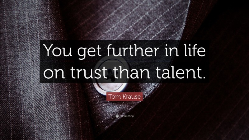 Tom Krause Quote: “You get further in life on trust than talent.”