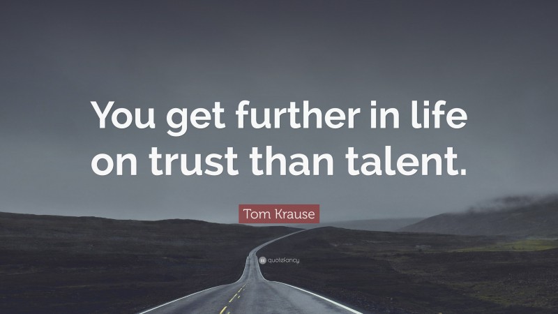 Tom Krause Quote: “You get further in life on trust than talent.”