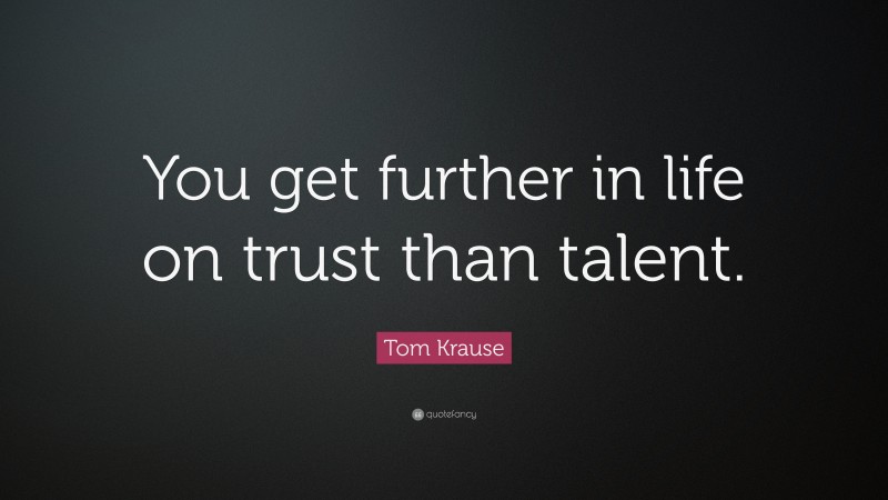 Tom Krause Quote: “You get further in life on trust than talent.”