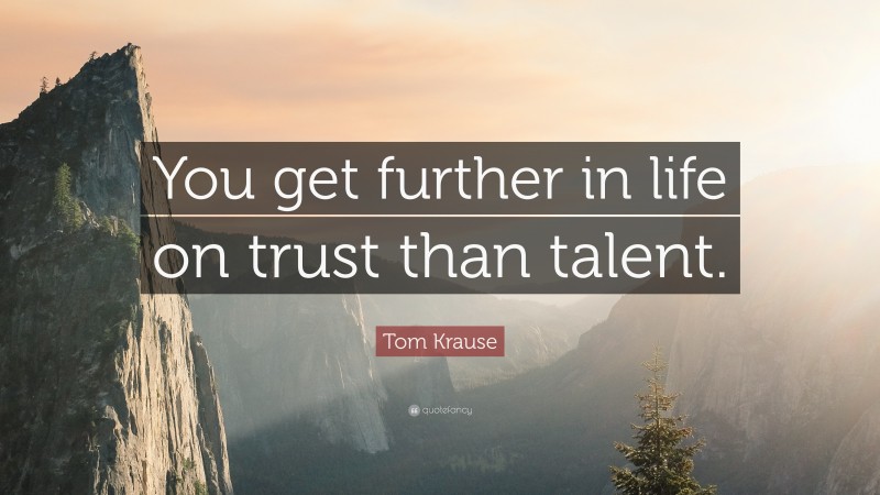Tom Krause Quote: “You get further in life on trust than talent.”