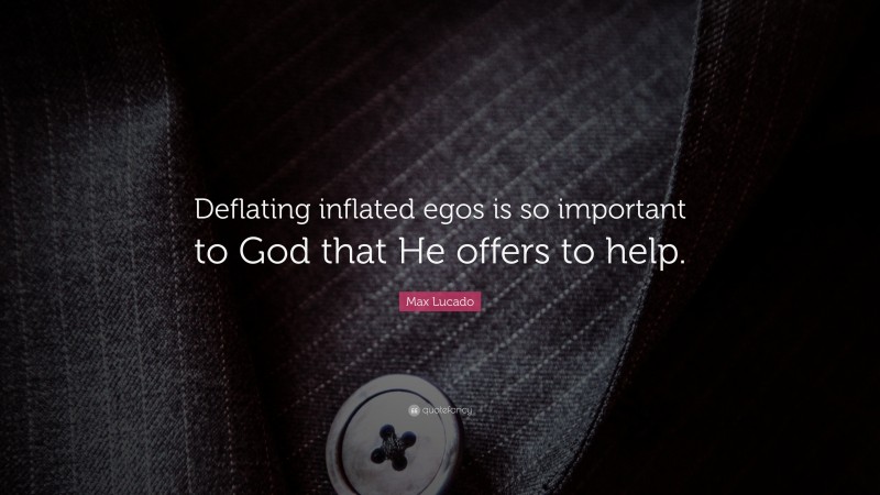 Max Lucado Quote: “Deflating inflated egos is so important to God that He offers to help.”