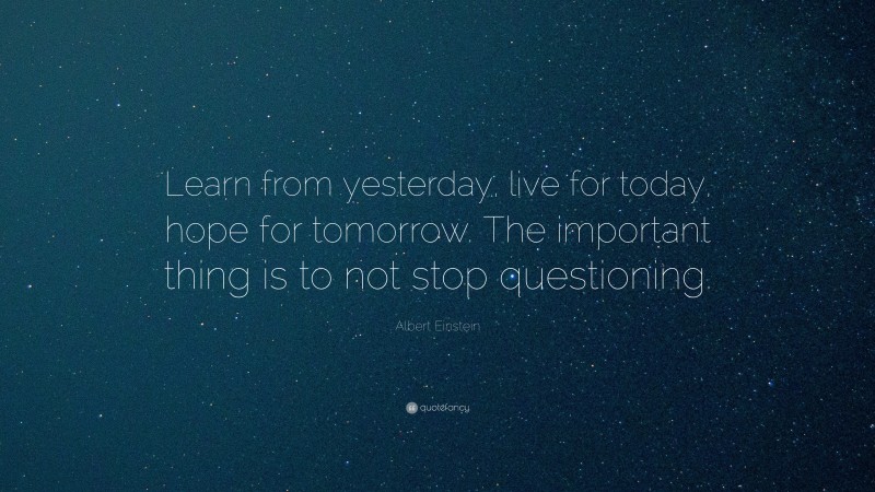 Albert Einstein Quote: “Learn from yesterday, live for today, hope for tomorrow. The important thing is to not stop questioning.”