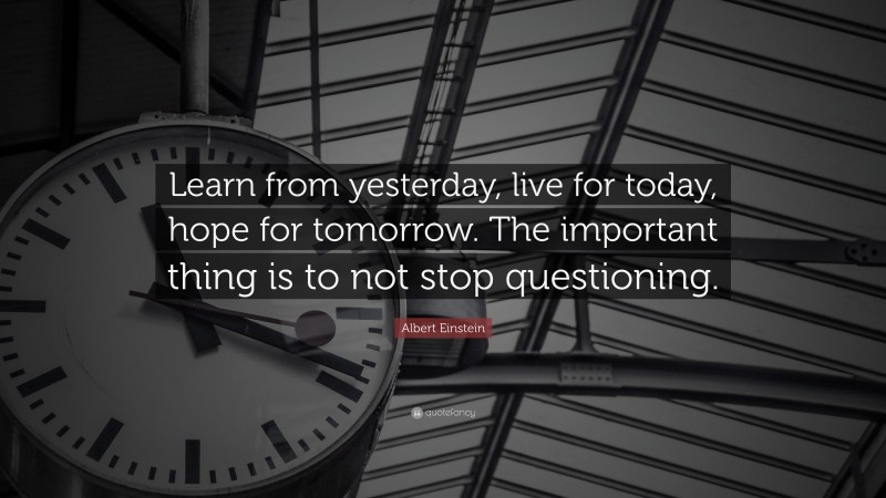 Albert Einstein Quote: “Learn from yesterday, live for today, hope for tomorrow. The important thing is to not stop questioning.”
