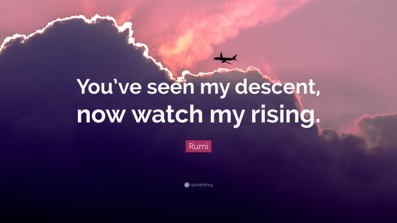 Rumi Quote: “You’ve seen my descent, now watch my rising.”