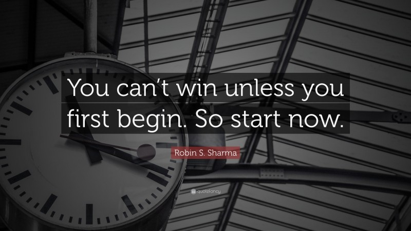 Robin S. Sharma Quote: “You can’t win unless you first begin. So start now.”