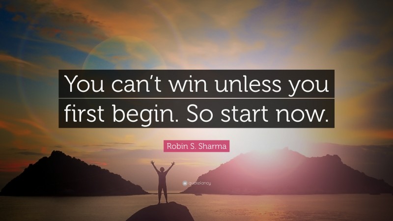 Robin S. Sharma Quote: “You can’t win unless you first begin. So start now.”
